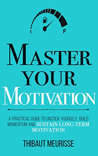 Master Your Motivation: A Practical Guide to Unstick Yourself, Build Momentum and Sustain Long-Term Motivation